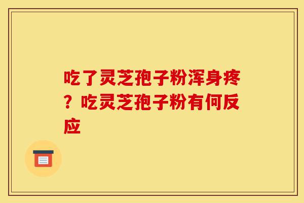 吃了灵芝孢子粉浑身疼?吃灵芝孢子粉有何反应-第1张图片-灵芝之家 吃了灵芝孢子粉浑身疼?吃灵芝孢子粉有何反应-第1张图片-灵芝之家