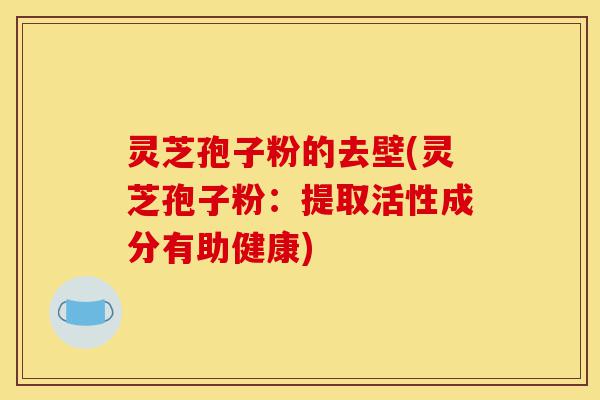 灵芝孢子粉的去壁(灵芝孢子粉:提取活性成分有助健康)-第1张图片-灵芝之家 灵芝孢子粉的去壁(灵芝孢子粉:提取活性成分有助健康)-第1张图片-灵芝之家