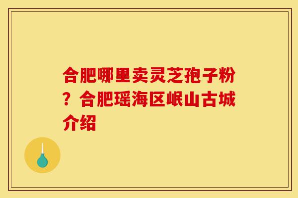 合肥哪里卖灵芝孢子粉?合肥瑶海区岷山古城介绍-第1张图片-灵芝之家 合肥哪里卖灵芝孢子粉?合肥瑶海区岷山古城介绍-第1张图片-灵芝之家