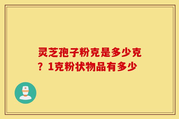 灵芝孢子粉克是多少克？1克粉状物品有多少-第1张图片-灵芝之家