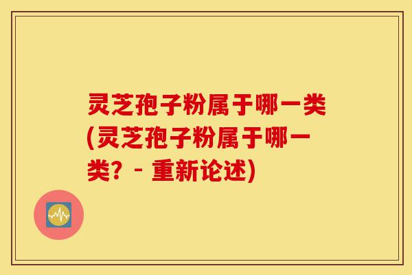 灵芝孢子粉属于哪一类(灵芝孢子粉属于哪一类?- 重新论述)-第1张图片-灵芝之家 灵芝孢子粉属于哪一类(灵芝孢子粉属于哪一类?- 重新论述)-第1张图片-灵芝之家