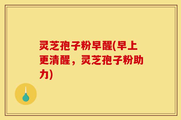 灵芝孢子粉早醒(早上更清醒，灵芝孢子粉助力)-第1张图片-灵芝之家