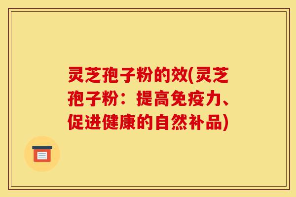 灵芝孢子粉的效(灵芝孢子粉：提高免疫力、促进健康的自然补品)-第1张图片-灵芝之家