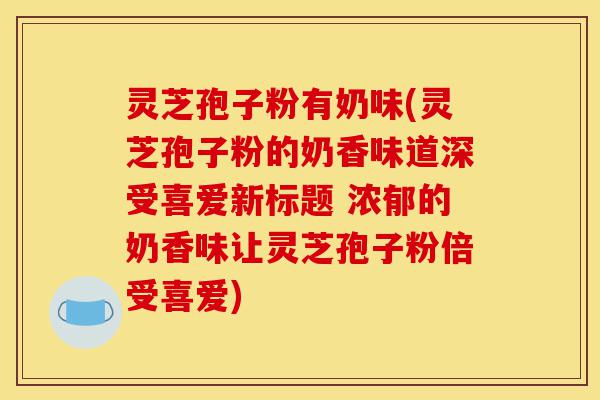 灵芝孢子粉有奶味(灵芝孢子粉的奶香味道深受喜爱新标题 浓郁的奶香味让灵芝孢子粉倍受喜爱)-第1张图片-灵芝之家 灵芝孢子粉有奶味(灵芝孢子粉的奶香味道深受喜爱新标题 浓郁的奶香味让灵芝孢子粉倍受喜爱)-第1张图片-灵芝之家