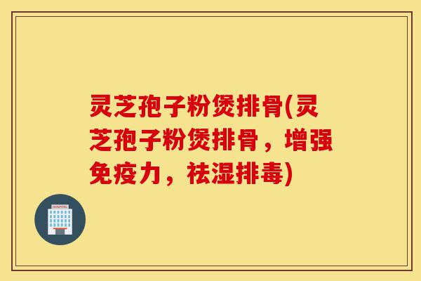 灵芝孢子粉煲排骨(灵芝孢子粉煲排骨,增强免疫力,祛湿排毒)-第1张图片-灵芝之家 灵芝孢子粉煲排骨(灵芝孢子粉煲排骨,增强免疫力,祛湿排毒)-第1张图片-灵芝之家