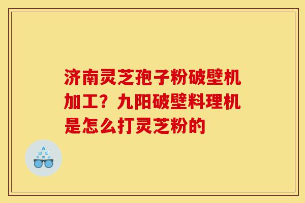 济南灵芝孢子粉破壁机加工？九阳破壁料理机是怎么打灵芝粉的-第1张图片-灵芝之家