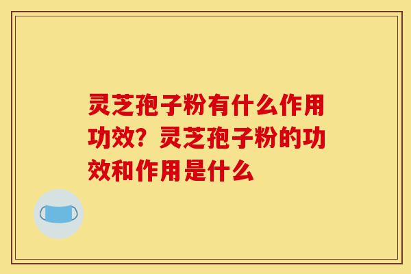 灵芝孢子粉有什么作用功效？灵芝孢子粉的功效和作用是什么-第1张图片-灵芝之家