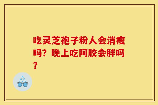 吃灵芝孢子粉人会消瘦吗?晚上吃阿胶会胖吗?-第1张图片-灵芝之家 吃灵芝孢子粉人会消瘦吗?晚上吃阿胶会胖吗?-第1张图片-灵芝之家