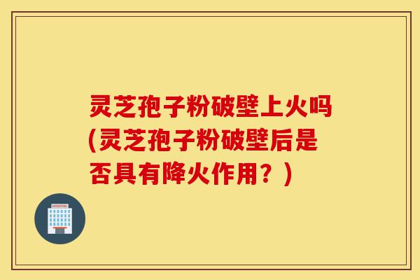 灵芝孢子粉破壁上火吗(灵芝孢子粉破壁后是否具有降火作用?)-第1张图片-灵芝之家 灵芝孢子粉破壁上火吗(灵芝孢子粉破壁后是否具有降火作用?)-第1张图片-灵芝之家