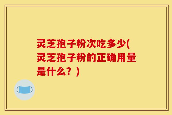 灵芝孢子粉次吃多少(灵芝孢子粉的正确用量是什么?)-第1张图片-灵芝之家 灵芝孢子粉次吃多少(灵芝孢子粉的正确用量是什么?)-第1张图片-灵芝之家