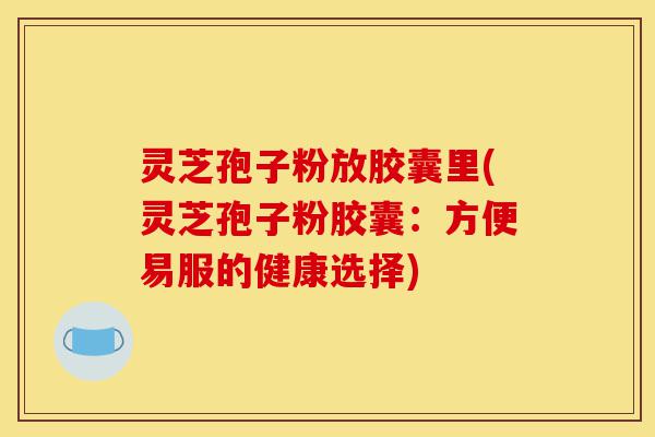 灵芝孢子粉放胶囊里(灵芝孢子粉胶囊:方便易服的健康选择)-第1张图片-灵芝之家 灵芝孢子粉放胶囊里(灵芝孢子粉胶囊:方便易服的健康选择)-第1张图片-灵芝之家