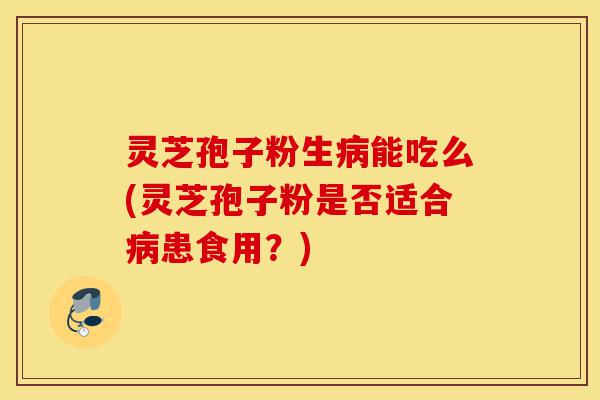 灵芝孢子粉生病能吃么(灵芝孢子粉是否适合病患食用?)-第1张图片-灵芝之家 灵芝孢子粉生病能吃么(灵芝孢子粉是否适合病患食用?)-第1张图片-灵芝之家