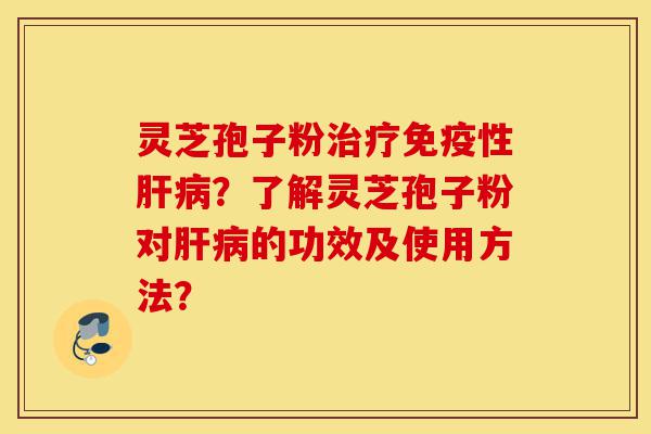 灵芝孢子粉治疗免疫性肝病?了解灵芝孢子粉对肝病的功效及使用方法?-第1张图片-灵芝之家 灵芝孢子粉治疗免疫性肝病?了解灵芝孢子粉对肝病的功效及使用方法?-第1张图片-灵芝之家