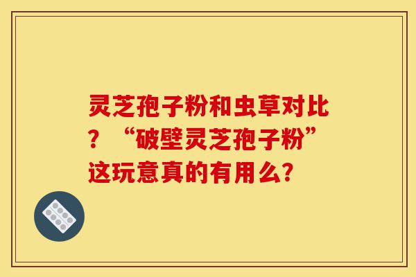 灵芝孢子粉和虫草对比?“破壁灵芝孢子粉”这玩意真的有用么?-第1张图片-灵芝之家 灵芝孢子粉和虫草对比?“破壁灵芝孢子粉”这玩意真的有用么?-第1张图片-灵芝之家