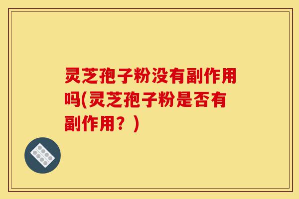 灵芝孢子粉没有副作用吗(灵芝孢子粉是否有副作用?)-第1张图片-灵芝之家 灵芝孢子粉没有副作用吗(灵芝孢子粉是否有副作用?)-第1张图片-灵芝之家