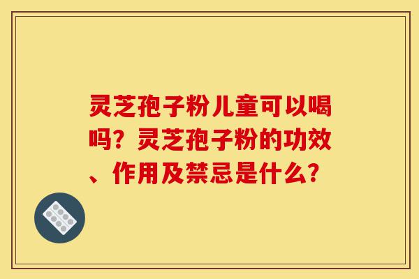 灵芝孢子粉儿童可以喝吗?灵芝孢子粉的功效、作用及禁忌是什么?-第1张图片-灵芝之家 灵芝孢子粉儿童可以喝吗?灵芝孢子粉的功效、作用及禁忌是什么?-第1张图片-灵芝之家