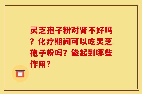 灵芝孢子粉对肾不好吗?化疗期间可以吃灵芝孢子粉吗?能起到哪些作用?-第1张图片-灵芝之家 灵芝孢子粉对肾不好吗?化疗期间可以吃灵芝孢子粉吗?能起到哪些作用?-第1张图片-灵芝之家