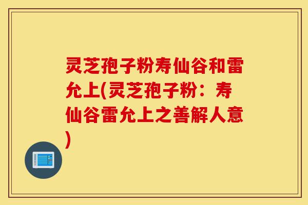 灵芝孢子粉寿仙谷和雷允上(灵芝孢子粉:寿仙谷雷允上之善解人意)-第1张图片-灵芝之家 灵芝孢子粉寿仙谷和雷允上(灵芝孢子粉:寿仙谷雷允上之善解人意)-第1张图片-灵芝之家
