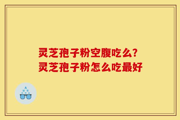 灵芝孢子粉空腹吃么?灵芝孢子粉怎么吃最好-第1张图片-灵芝之家 灵芝孢子粉空腹吃么?灵芝孢子粉怎么吃最好-第1张图片-灵芝之家
