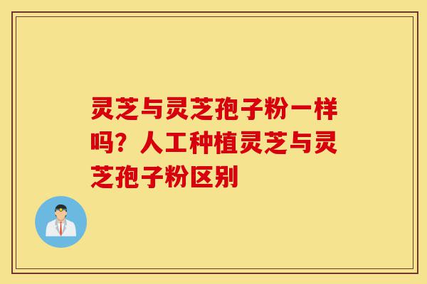 灵芝与灵芝孢子粉一样吗?人工种植灵芝与灵芝孢子粉区别-第1张图片-灵芝之家 灵芝与灵芝孢子粉一样吗?人工种植灵芝与灵芝孢子粉区别-第1张图片-灵芝之家