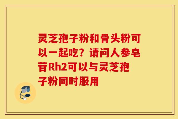 灵芝孢子粉和骨头粉可以一起吃？请问人参皂苷Rh2可以与灵芝孢子粉同时服用-第1张图片-灵芝之家