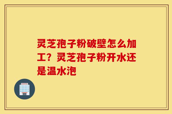 灵芝孢子粉破壁怎么加工?灵芝孢子粉开水还是温水泡-第1张图片-灵芝之家 灵芝孢子粉破壁怎么加工?灵芝孢子粉开水还是温水泡-第1张图片-灵芝之家