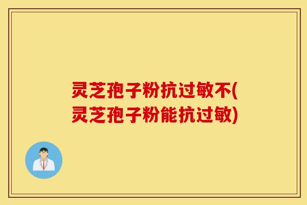 灵芝孢子粉抗过敏不(灵芝孢子粉能抗过敏)-第1张图片-灵芝之家 灵芝孢子粉抗过敏不(灵芝孢子粉能抗过敏)-第1张图片-灵芝之家