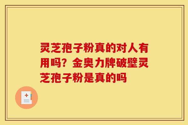 灵芝孢子粉真的对人有用吗?金奥力牌破壁灵芝孢子粉是真的吗-第1张图片-灵芝之家 灵芝孢子粉真的对人有用吗?金奥力牌破壁灵芝孢子粉是真的吗-第1张图片-灵芝之家