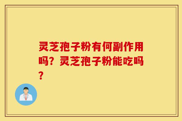 灵芝孢子粉有何副作用吗？灵芝孢子粉能吃吗？-第1张图片-灵芝之家
