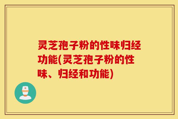 灵芝孢子粉的性味归经功能(灵芝孢子粉的性味、归经和功能)-第1张图片-灵芝之家 灵芝孢子粉的性味归经功能(灵芝孢子粉的性味、归经和功能)-第1张图片-灵芝之家