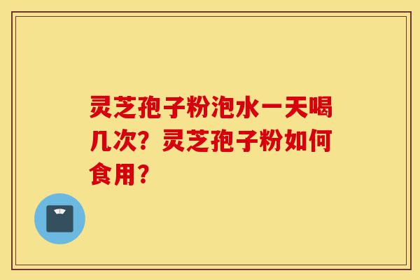 灵芝孢子粉泡水一天喝几次?灵芝孢子粉如何食用?-第1张图片-灵芝之家 灵芝孢子粉泡水一天喝几次?灵芝孢子粉如何食用?-第1张图片-灵芝之家