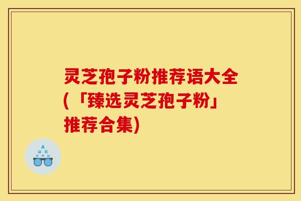 灵芝孢子粉推荐语大全(「臻选灵芝孢子粉」推荐合集)-第1张图片-灵芝之家 灵芝孢子粉推荐语大全(「臻选灵芝孢子粉」推荐合集)-第1张图片-灵芝之家
