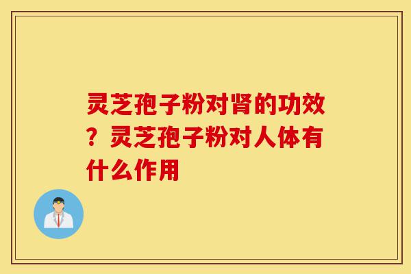 灵芝孢子粉对肾的功效?灵芝孢子粉对人体有什么作用-第1张图片-灵芝之家 灵芝孢子粉对肾的功效?灵芝孢子粉对人体有什么作用-第1张图片-灵芝之家