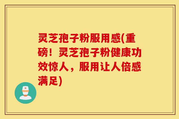 灵芝孢子粉服用感(重磅!灵芝孢子粉健康功效惊人,服用让人倍感满足)-第1张图片-灵芝之家 灵芝孢子粉服用感(重磅!灵芝孢子粉健康功效惊人,服用让人倍感满足)-第1张图片-灵芝之家