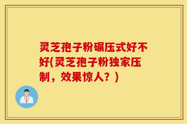 灵芝孢子粉碾压式好不好(灵芝孢子粉独家压制,效果惊人?)-第1张图片-灵芝之家 灵芝孢子粉碾压式好不好(灵芝孢子粉独家压制,效果惊人?)-第1张图片-灵芝之家