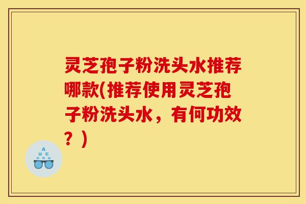 灵芝孢子粉洗头水推荐哪款(推荐使用灵芝孢子粉洗头水,有何功效?)-第1张图片-灵芝之家 灵芝孢子粉洗头水推荐哪款(推荐使用灵芝孢子粉洗头水,有何功效?)-第1张图片-灵芝之家