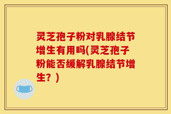 灵芝孢子粉对乳腺结节增生有用吗(灵芝孢子粉能否缓解乳腺结节增生?)-第1张图片-灵芝之家 灵芝孢子粉对乳腺结节增生有用吗(灵芝孢子粉能否缓解乳腺结节增生?)-第1张图片-灵芝之家