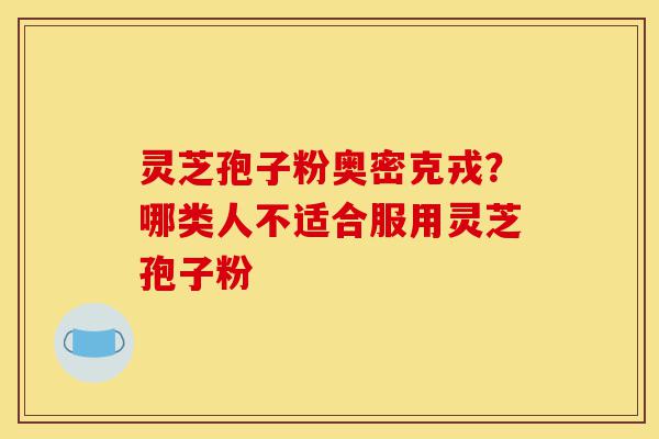 灵芝孢子粉奥密克戎？哪类人不适合服用灵芝孢子粉-第1张图片-灵芝之家