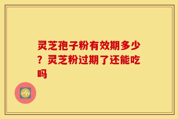 灵芝孢子粉有效期多少?灵芝粉过期了还能吃吗-第1张图片-灵芝之家 灵芝孢子粉有效期多少?灵芝粉过期了还能吃吗-第1张图片-灵芝之家