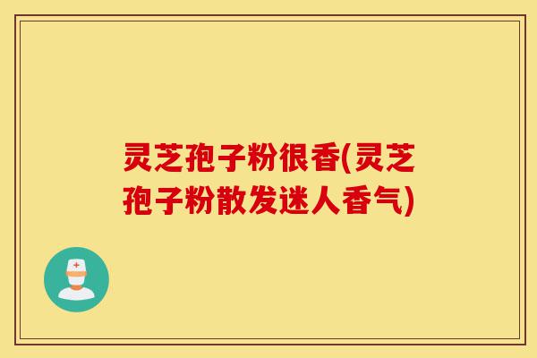 灵芝孢子粉很香(灵芝孢子粉散发迷人香气)-第1张图片-灵芝之家 灵芝孢子粉很香(灵芝孢子粉散发迷人香气)-第1张图片-灵芝之家