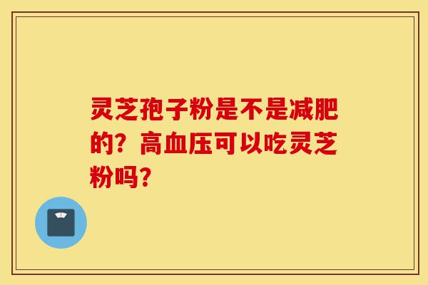 灵芝孢子粉是不是减肥的?高血压可以吃灵芝粉吗?-第1张图片-灵芝之家 灵芝孢子粉是不是减肥的?高血压可以吃灵芝粉吗?-第1张图片-灵芝之家
