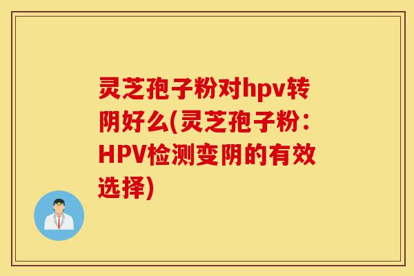 灵芝孢子粉对hpv转阴好么(灵芝孢子粉：HPV检测变阴的有效选择)-第1张图片-灵芝之家