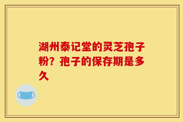 湖州泰记堂的灵芝孢子粉?孢子的保存期是多久-第1张图片-灵芝之家 湖州泰记堂的灵芝孢子粉?孢子的保存期是多久-第1张图片-灵芝之家