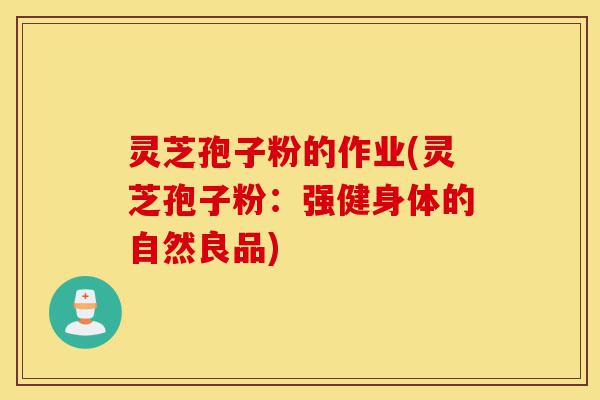 灵芝孢子粉的作业(灵芝孢子粉：强健身体的自然良品)-第1张图片-灵芝之家