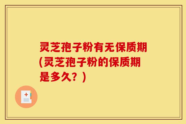 灵芝孢子粉有无保质期(灵芝孢子粉的保质期是多久?)-第1张图片-灵芝之家 灵芝孢子粉有无保质期(灵芝孢子粉的保质期是多久?)-第1张图片-灵芝之家