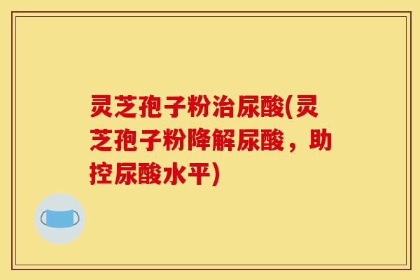 灵芝孢子粉治尿酸(灵芝孢子粉降解尿酸,助控尿酸水平)-第1张图片-灵芝之家 灵芝孢子粉治尿酸(灵芝孢子粉降解尿酸,助控尿酸水平)-第1张图片-灵芝之家