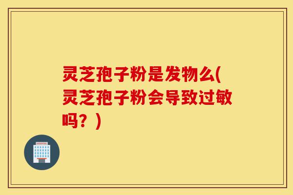 灵芝孢子粉是发物么(灵芝孢子粉会导致过敏吗?)-第1张图片-灵芝之家 灵芝孢子粉是发物么(灵芝孢子粉会导致过敏吗?)-第1张图片-灵芝之家