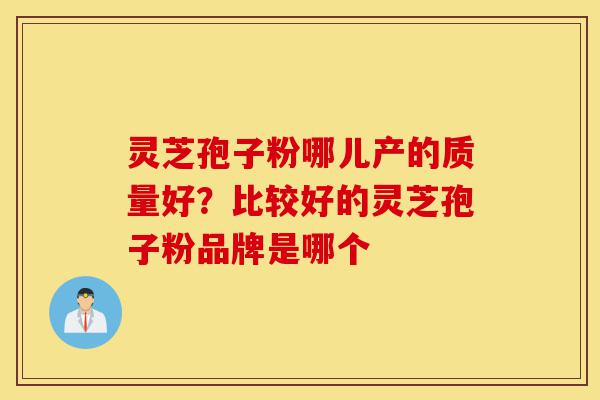 灵芝孢子粉哪儿产的质量好？比较好的灵芝孢子粉品牌是哪个-第1张图片-灵芝之家
