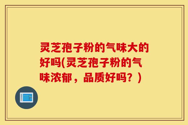 灵芝孢子粉的气味大的好吗(灵芝孢子粉的气味浓郁，品质好吗？)-第1张图片-灵芝之家