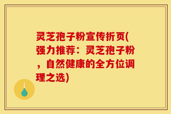 灵芝孢子粉宣传折页(强力推荐:灵芝孢子粉,自然健康的全方位调理之选)-第1张图片-灵芝之家 灵芝孢子粉宣传折页(强力推荐:灵芝孢子粉,自然健康的全方位调理之选)-第1张图片-灵芝之家